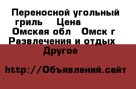 Переносной угольный гриль. › Цена ­ 1 500 - Омская обл., Омск г. Развлечения и отдых » Другое   